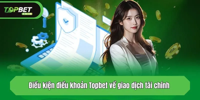 Điều kiện điều khoản Topbet về giao dịch tài chính 